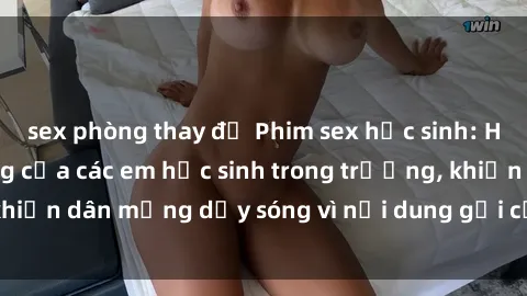 sex phòng thay đồ Phim sex học sinh: Hành động nóng bỏng của các em học sinh trong trường, khiến dân mạng dậy sóng vì nội dung gợi cảm và kích thích.