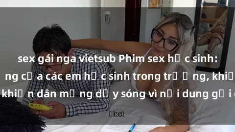 sex gái nga vietsub Phim sex học sinh: Hành động nóng bỏng của các em học sinh trong trường, khiến dân mạng dậy sóng vì nội dung gợi cảm và kích thích.