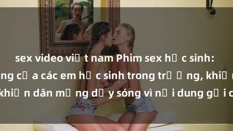 sex video việt nam Phim sex học sinh: Hành động nóng bỏng của các em học sinh trong trường, khiến dân mạng dậy sóng vì nội dung gợi cảm và kích thích.