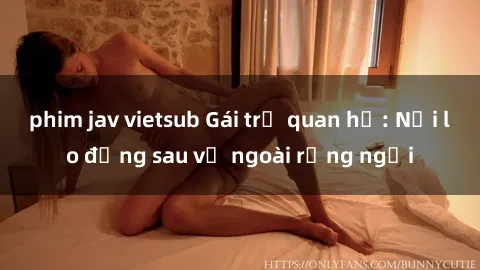 phim jav vietsub Gái trẻ quan hệ: Nỗi lo đằng sau vẻ ngoài rạng ngời