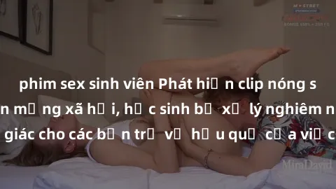 phim sex sinh viên Phát hiện clip nóng sinh viên gây sốt trên mạng xã hội, học sinh bị xử lý nghiêm ngặt. Đây là cảnh giác cho các bạn trẻ về hậu quả của việc chia sẻ thông tin trái phép trên internet