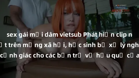 sex gái mại dâm vietsub Phát hiện clip nóng sinh viên gây sốt trên mạng xã hội, học sinh bị xử lý nghiêm ngặt. Đây là cảnh giác cho các bạn trẻ về hậu quả của việc chia sẻ thông tin trái phép trên int