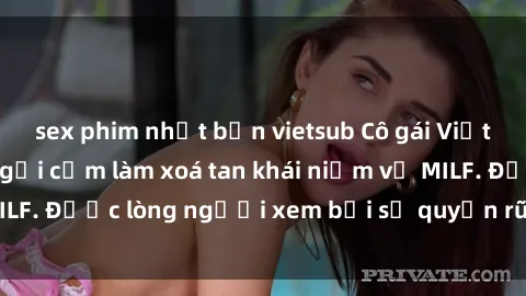 sex phim nhật bản vietsub Cô gái Việt Nam xinh đẹp và gợi cảm làm xoá tan khái niệm về MILF. Được lòng người xem bởi sự quyến rũ và dễ thương.