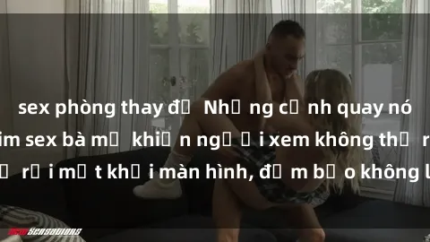 sex phòng thay đồ Những cảnh quay nóng bỏng trong phim sex bà mẹ khiến người xem không thể rời mắt khỏi màn hình, đảm bảo không làm bạn thất vọng!