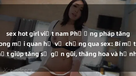 sex hot girl việt nam Phương pháp tăng cường gắn kết trong mối quan hệ vợ chồng qua sex: Bí mật giúp tăng sự gần gũi, thăng hoa và hạnh phúc cho cặp đôi