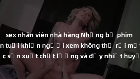 sex nhân viên nhà hàng Những bộ phim sex của phụ nữ lớn tuổi khiến người xem không thể rời mắt. Được sản xuất chất lượng và đầy nhiệt huyết, đáng xem và trải nghiệm.