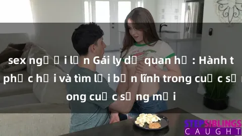 sex người lớn Gái ly dị quan hệ: Hành trình tự phục hồi và tìm lại bản lĩnh trong cuộc sống mới