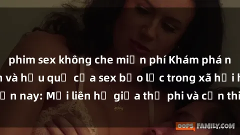 phim sex không che miễn phí Khám phá những nguyên nhân và hậu quả của sex bạo lực trong xã hội hiện nay: Mối liên hệ giữa thị phi và cần thiết phải ngăn chặn.