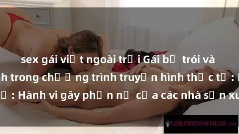 sex gái việt ngoài trời Gái bị trói và bị ép buộc làm tình trong chương trình truyền hình thực tế: Hành vi gây phẫn nộ của các nhà sản xuất và người xem.