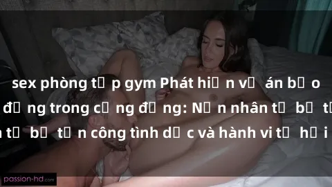 sex phòng tập gym Phát hiện vụ án bạo dâm sex gây chấn động trong cộng đồng: Nạn nhân tố bị tấn công tình dục và hành vi tệ hại được tiết lộ