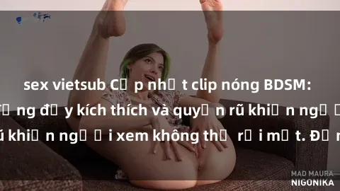 sex vietsub Cập nhật clip nóng BDSM: Những pha hành động đầy kích thích và quyến rũ khiến người xem không thể rời mắt. Đừng bỏ lỡ!