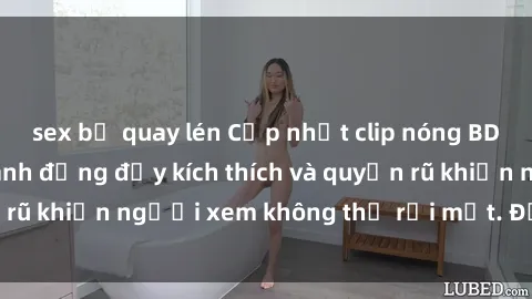 sex bị quay lén Cập nhật clip nóng BDSM: Những pha hành động đầy kích thích và quyến rũ khiến người xem không thể rời mắt. Đừng bỏ lỡ!