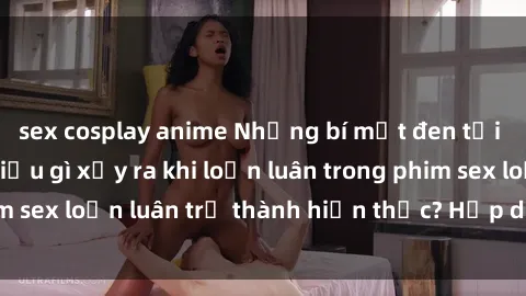 sex cosplay anime Những bí mật đen tối trong gia đình: Điều gì xảy ra khi loạn luân trong phim sex loạn luân trở thành hiện thực? Hấp dẫn và gây sốc!