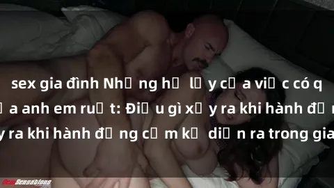 sex gia đình Những hệ lụy của việc có quan hệ tình dục giữa anh em ruột: Điều gì xảy ra khi hành động cấm kỵ diễn ra trong gia đình?