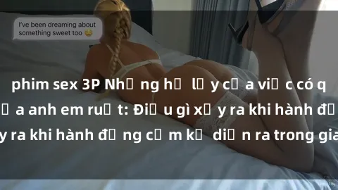 phim sex 3P Những hệ lụy của việc có quan hệ tình dục giữa anh em ruột: Điều gì xảy ra khi hành động cấm kỵ diễn ra trong gia đình?