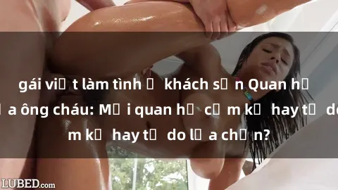 gái việt làm tình ở khách sạn Quan hệ tình dục giữa ông cháu: Mối quan hệ cấm kỵ hay tự do lựa chọn?