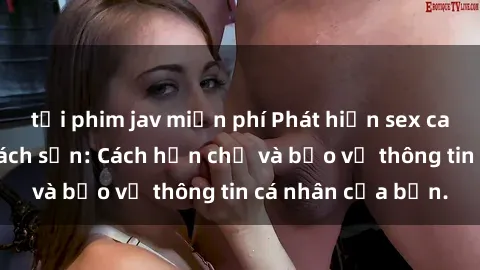 tải phim jav miễn phí Phát hiện sex camera ẩn trong khách sạn: Cách hạn chế và bảo vệ thông tin cá nhân của bạn.