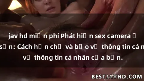 jav hd miễn phí Phát hiện sex camera ẩn trong khách sạn: Cách hạn chế và bảo vệ thông tin cá nhân của bạn.