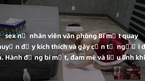 sex nữ nhân viên văn phòng Bí mật quay lén làm tình: Câu chuyện đầy kích thích và gây cấn từ người đứng sau camera. Hành động bí mật, đam mê và liều lĩnh khiến cho tình yêu trở nên mãnh liệt hơn bao g
