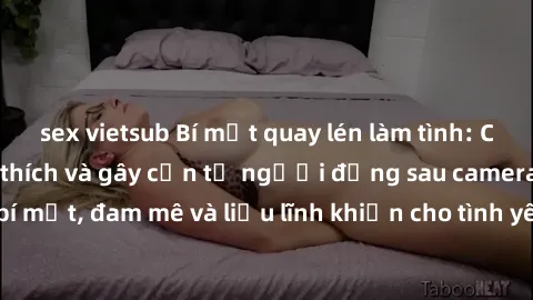 sex vietsub Bí mật quay lén làm tình: Câu chuyện đầy kích thích và gây cấn từ người đứng sau camera. Hành động bí mật, đam mê và liều lĩnh khiến cho tình yêu trở nên mãnh liệt hơn bao giờ hết.