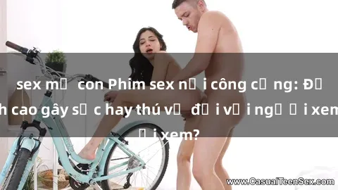 sex mẹ con Phim sex nơi công cộng: Đỉnh cao gây sốc hay thú vị đối với người xem?