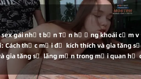 sex gái nhật bản Tận hưởng khoái cảm với sex ngoài trời: Cách thức mới để kích thích và gia tăng sự lãng mạn trong mối quan hệ của bạn!