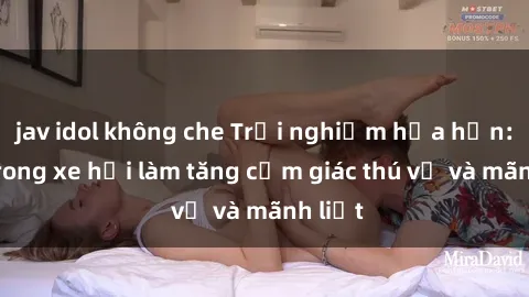 jav idol không che Trải nghiệm hứa hẹn: Sex trong xe hơi làm tăng cảm giác thú vị và mãnh liệt