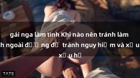 gái nga làm tình Khi nào nên tránh làm tình ngoài đường để tránh nguy hiểm và xấu hổ