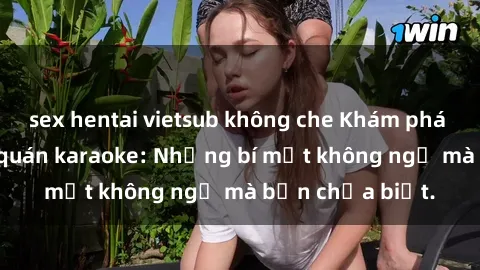 sex hentai vietsub không che Khám phá thế giới sex ở quán karaoke: Những bí mật không ngờ mà bạn chưa biết.