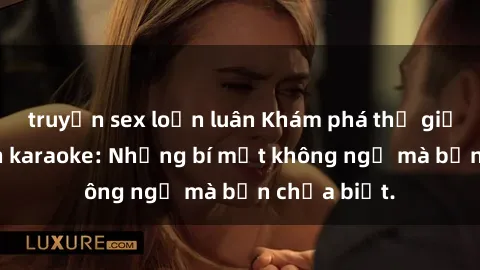 truyện sex loạn luân Khám phá thế giới sex ở quán karaoke: Những bí mật không ngờ mà bạn chưa biết.