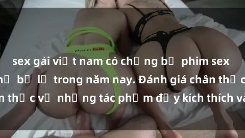 sex gái việt nam có chồng bộ phim sex  đáng xem không thể bỏ lỡ trong năm nay. Đánh giá chân thực về những tác phẩm đầy kích thích và hấp dẫn này.