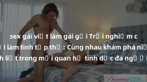 sex gái việt làm gái gọi Trải nghiệm cảm xúc mới mẻ với làm tình tập thể: Cùng nhau khám phá niềm vui và sự mãnh liệt trong mối quan hệ tình dục đa người. Hãy thử ngay để biết cảm giác thú vị này!