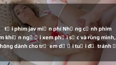 tải phim jav miễn phí Những cảnh phim sex bạo dâm nhóm khiến người xem phải sốc và rùng mình, không dành cho trẻ em dưới tuổi để tránh ảnh hưởng tiêu cực.