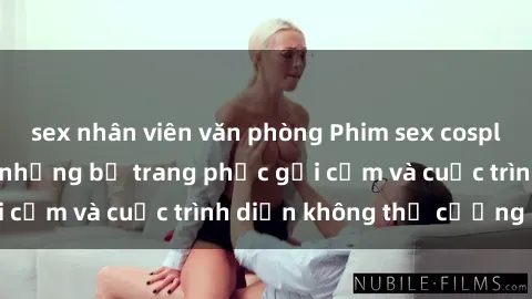 sex nhân viên văn phòng Phim sex cosplay: Giấc mơ  cùng những bộ trang phục gợi cảm và cuộc trình diễn không thể cưỡng lại!