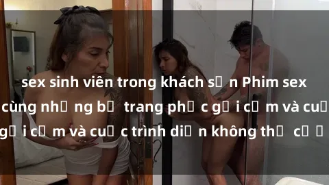 sex sinh viên trong khách sạn Phim sex cosplay: Giấc mơ  cùng những bộ trang phục gợi cảm và cuộc trình diễn không thể cưỡng lại!