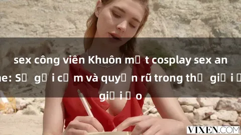 sex công viên Khuôn mặt cosplay sex anime: Sự gợi cảm và quyến rũ trong thế giới ảo