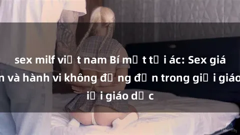 sex milf việt nam Bí mật tội ác: Sex giáo viên và hành vi không đứng đắn trong giới giáo dục