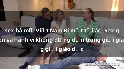 sex bà mẹ Việt Nam Bí mật tội ác: Sex giáo viên và hành vi không đứng đắn trong giới giáo dục