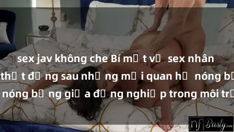 sex jav không che Bí mật về sex nhân viên văn phòng: Sự thật đằng sau những mối quan hệ nóng bỏng giữa đồng nghiệp trong môi trường làm việc.