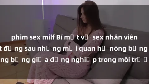 phim sex milf Bí mật về sex nhân viên văn phòng: Sự thật đằng sau những mối quan hệ nóng bỏng giữa đồng nghiệp trong môi trường làm việc.
