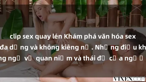 clip sex quay lén Khám phá văn hóa sex Bắc Âu: Sự tự do, đa dạng và không kiêng nể. Những điều không ngờ về quan niệm và thái độ của người Bắc Âu đối với tình dục.