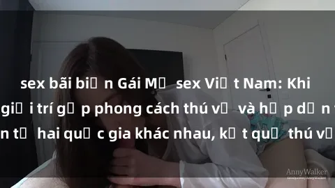 sex bãi biển Gái Mỹ sex Việt Nam: Khi nền công nghiệp giải trí gặp phong cách thú vị và hấp dẫn từ hai quốc gia khác nhau, kết quả thú vị không thể bỏ qua.