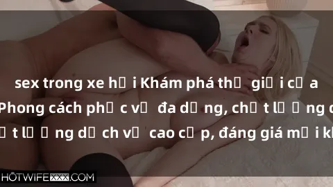 sex trong xe hơi Khám phá thế giới của gái gọi Việt Nam: Phong cách phục vụ đa dạng, chất lượng dịch vụ cao cấp, đáng giá mọi khoản chi phí