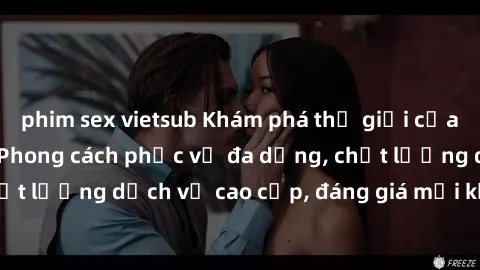 phim sex vietsub Khám phá thế giới của gái gọi Việt Nam: Phong cách phục vụ đa dạng, chất lượng dịch vụ cao cấp, đáng giá mọi khoản chi phí