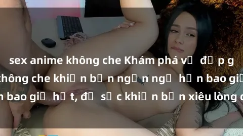 sex anime không che Khám phá vẻ đẹp gái Việt Nam nude không che khiến bạn ngẩn ngơ hơn bao giờ hết, đủ sức khiến bạn xiêu lòng đến ngất ngây