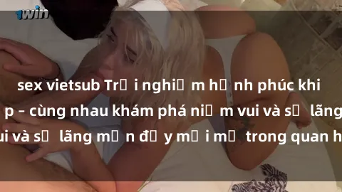 sex vietsub Trải nghiệm hạnh phúc khi làm tình với gái đẹp – cùng nhau khám phá niềm vui và sự lãng mạn đầy mới mẻ trong quan hệ của bạn.