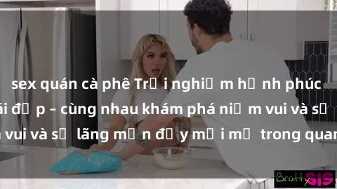 sex quán cà phê Trải nghiệm hạnh phúc khi làm tình với gái đẹp – cùng nhau khám phá niềm vui và sự lãng mạn đầy mới mẻ trong quan hệ của bạn.