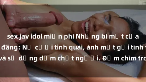sex jav idol miễn phí Những bí mật của gái Việt Nam dâm đãng: Nụ cười tinh quái, ánh mắt gợi tình và sự dụng dẫm chết người. Đắm chìm trong vòng xoay đam mê!