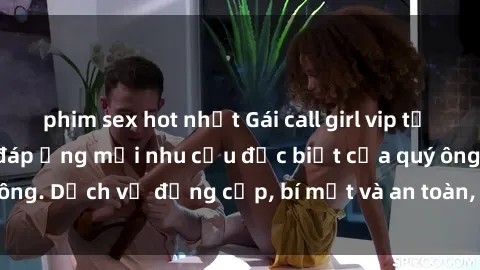 phim sex hot nhất Gái call girl vip tư vấn chuyên nghiệp, đáp ứng mọi nhu cầu đặc biệt của quý ông. Dịch vụ đẳng cấp, bí mật và an toàn, hãy tìm hiểu ngay!