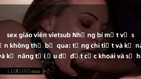 sex giáo viên vietsub Những bí mật về sex người lớn mà bạn không thể bỏ qua: từng chi tiết và kỹ năng tối ưu để đạt cực khoái và sự hài lòng tối đa.